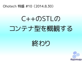 Ohotech 特盛 #10（2014.8.30） 
C++のSTLの 
コンテナ型を概観する 
終わり 
