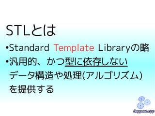 STLとは 
●Standard Template Libraryの略 
●汎用的、かつ型に依存しない 
データ構造や処理(アルゴリズム) 
を提供する 
 