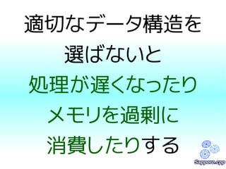 適切なデータ構造を 
選ばないと 
処理が遅くなったり 
メモリを過剰に 
消費したりする 
 