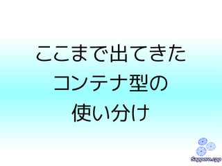 ここまで出てきた 
コンテナ型の 
使い分け 
 