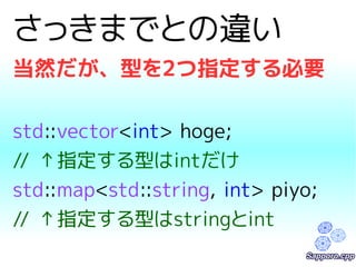 さっきまでとの違い 
当然だが、型を2つ指定する必要 
std::vector<int> hoge; 
// ↑指定する型はintだけ 
std::map<std::string, int> piyo; 
// ↑指定する型はstringとint 
 