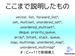 ここまで説明したもの 
vector, list, forward_list#, 
set, multiset, unordered_set#, 
unordered_multiset#, 
deque, priority_queue, 
array#, bitset, stack, queue, 
map, multimap, unordered_map#, 
unordered_multimap# 
#：C++11で新規導入 
 