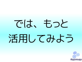 では、もっと 
活用してみよう 
 