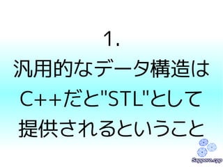 1. 
汎用的なデータ構造は 
C++だと"STL"として 
提供されるということ 
 
