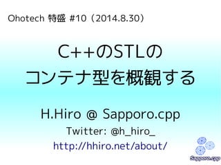 Ohotech 特盛 #10（2014.8.30） 
C++のSTLの 
コンテナ型を概観する 
H.Hiro @ Sapporo.cpp 
Twitter: @h_hiro_ 
http://hhiro.net/about/ 
 