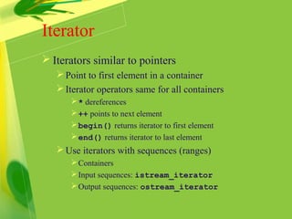 Iterator
 Iterators similar to pointers
Point to first element in a container
Iterator operators same for all containers
* dereferences
++ points to next element
begin() returns iterator to first element
end() returns iterator to last element
Use iterators with sequences (ranges)
Containers
Input sequences: istream_iterator
Output sequences: ostream_iterator
 