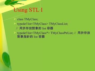 Using STL I
 class TMyClass;
 typedef list<TMyClass> TMyClassList;
// 用於存放對象的 list 容器
 typedef list<TMyClass*> TMyClassPtrList; // 用於存放
對象指針的 list 容器
 
