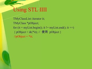 Using STL IIII
TMyClassList::iterator it;
TMyClass *pObject;
for (it = myList.begin(); it != myList.end(); it ++)
{ pObject = &(*it); // 使用 pObject }
//pObject = *it;
 