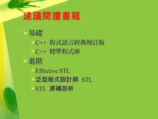 建議閱讀書籍
基礎
C++ 程式語言經典增訂版
C++ 標準程式庫
進階
Effective STL
泛型程式設計與 STL
STL 源碼剖析
 