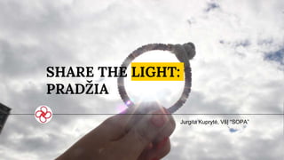 SHARE THE LIGHT:
PRADŽIA
Jurgita Kuprytė, VšĮ “SOPA”
 
