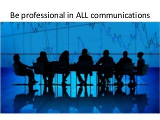 Be professional in ALL communications
 
