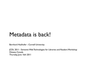 Metadata is back!
Bernhard Haslhofer - Cornell University

JCDL 2011 - Semantic Web Technologies for Libraries and Readers Workshop
Ottawa, Canada
Thursday, June 16th 2011
 