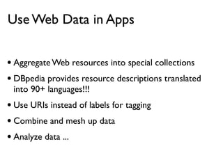 Use Web Data in Apps


• Aggregate Web resources into special collections
• DBpedia provides resource descriptions translated
 into 90+ languages!!!
• Use URIs instead of labels for tagging
• Combine and mesh up data
• Analyze data ...
 