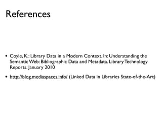 References



•   Coyle, K.: Library Data in a Modern Context. In: Understanding the
    Semantic Web: Bibliographic Data and Metadata. Library Technology
    Reports. January 2010

•   http://blog.mediaspaces.info/ (Linked Data in Libraries State-of-the-Art)
 