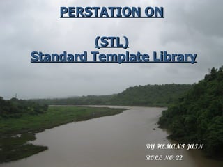 PERSTATION ON (STL)   Standard Template Library BY HEMANT JAIN ROLL NO. 22 