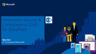 Information Security &
Compliance in O365
for SharePoint
Ajay Iyer
Sr. Consultant (Microsoft)
 