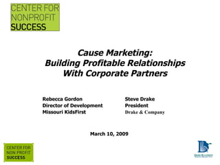 Cause Marketing: Building Profitable Relationships With Corporate Partners Steve Drake President Drake & Company Connecting Great Ideas and Great People Rebecca Gordon Director of Development Missouri KidsFirst March 10, 2009 