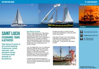 Destination Guide                                                                                                              St Lucia Holidays
                                                                                                                    Online agency of the year 2010/11




                                                                                                                    Connect


                        Sea Spray Cruises                              Couples can enjoy a romantic Sunset                  www.seaspraycruises.com

Saint Lucia             Relax in style aboard one of Sea Spray
                        Cruises Tango Catamarans with their
                        huge spacious decks as you see the
                                                                       Cruise with champagne or enjoy the thrills
                                                                       of Zip Line Sunday.
                                                                                                                            info@seaspraycruises.com

Excursions, Tours       beautiful island of St Lucia. A selection of
                        adventures are available and feature
                                                                       'Sea Spray Cruises is St Lucia's leading
                                                                       Catamaran cruise operator, and recipient             001-758-458-0123

& Activities            swimming/snorkeling, visits to the drive-in
                        volcano, Toraille waterfalls, a sail through
                                                                       of two Thomson Gold Awards of
                                                                       Excellence' – Corey Devaux, Sea Spray
                                                                                                                            001-758-452-8644

                        Marigot Bay and complimentary rum              Cruises.
'Sea Spray Cruises is   punch or sodas.
St Lucia's leading      The Tout Bagay Day Tour is a catamaran
Catamaran cruise        adventure past the famous Pitons and
operator, and           down the West Coast. Visit the sulphur
                        springs, an 18th century working
recipient of two        plantation and relax at one of St Lucia's
Thomson Gold            protected bays. A local Creole buffet is
                        served at the Morne Coubaril Estate.
Awards of
Excellence'             A Pirate Family Adventure sees your
                        children dressed up as a pirate for the day
                        as you set sail for Soufriere with plenty of
                        onboard action.


                                                                                                                    Copyright © 2001-2012 St. Lucia
                                                                                                                    Holidays Limited, all rights reserved.
 