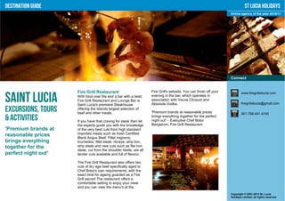Destination Guide                                                                                                               St Lucia Holidays
                                                                                                                     Online agency of the year 2010/11




                                                                                                                     Connect


                     Fire Grill Restaurant                           Fire Grill's website. You can finish off your           www.firegrillstlucia.com

Saint Lucia          With food over fire and a bar with a twist,
                     Fire Grill Restaurant and Lounge Bar is
                     Saint Lucia's premiere Steakhouse
                                                                     evening in the bar, which operates in
                                                                     association with Veuve Clicquot and
                                                                     Absolute Vodka.                                         firegrillstlucia@gmail.com

Excursions, Tours    offering the islands largest selection of
                     beef and other meats.                           'Premium brands at reasonable prices                    001-758-451-4745
& Activities         If you have that craving for steak then let
                                                                     brings everything together for the perfect
                                                                     night out' – Executive Chef Bobo
                     the experts guide you with the knowledge        Bergstrom, Fire Grill Restaurant.
'Premium brands at   of the very best cuts from high standard
reasonable prices    imported meats such as fresh Certified
                     Black Angus Beef. Fillet mignons,
brings everything    tournedos, fillet steak, rib-eye, strip lion,
together for the     strip steak and new cuts such as flat iron
                     steak, cut from the shoulder blade, are all
perfect night out'   tender cuts available and full of flavour.

                     The Fire Grill Restaurant also offers two
                     cuts of dry age beef specifically aged to
                     Chef Bobo's own requirements, with the
                     exact time for ageing guarded as a Fire
                     Grill secret! The restaurant offers a
                     comfortable setting to enjoy your meal
                     and you can view the menu's at the
                                                                                                                     Copyright © 2001-2012 St. Lucia
                                                                                                                     Holidays Limited, all rights reserved.
 
