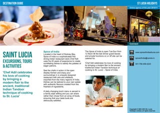Destination Guide                                                                                                                 St Lucia Holidays
                                                                                                                       Online agency of the year 2010/11




                                                                                                                       Connect


                        Spice of India                                   The Spice of India is open Tue-Sun from               www.spiceofindiastlucia.com

Saint Lucia             Located in the heart of Rodney Bay,
                        Spice of India is a sophisticated fine
                        dining Indian restaurant were Chef Adil
                                                                         12 Noon till the last dinner guest leaves
                                                                         and private functions on or off site can be
                                                                         catered for.                                          spiceofindia@candw.lc

Excursions, Tours       uses his 20 years of experience to create
                        scintillating dishes to satisfy the palates of   'Chef Adil celebrates his love of cooking             001-758-458-4243
& Activities            eager patrons.                                   by bringing a modern flair to the ancient,
                                                                         traditional Indian Tandoor technique of
                        See the chefs in action in the open              cooking to St. Lucia' – Spice of India.
'Chef Adil celebrates   display kitchen and enjoy your
his love of cooking     surroundings in a uniquely designed
                        restaurant with arts and artefacts
by bringing a           imported from the many regions of India.
modern flair to the     Dishes can be tailored to your own palate
                        with authentic flavours created from the
ancient, traditional    freshest of ingredients.
Indian Tandoor
                        A daily changing lunch menu is served in
technique of cooking    a family style setting and you can share
to St. Lucia'           rather than chose from an array of foods,
                        ensuring that your taste buds are
                        deliciously satisfied.



                                                                                                                       Copyright © 2001-2012 St. Lucia
                                                                                                                       Holidays Limited, all rights reserved.
 