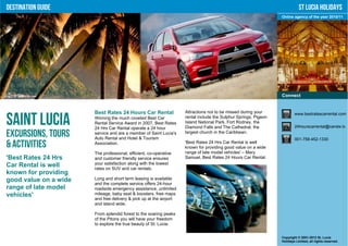 Destination Guide                                                                                                           St Lucia Holidays
                                                                                                                 Online agency of the year 2010/11




                                                                                                                 Connect


                       Best Rates 24 Hours Car Rental               Attractions not to be missed during your             www.bestratescarrental.com

Saint Lucia            Winning the much coveted Best Car
                       Rental Service Award in 2007, Best Rates
                       24 Hrs Car Rental operate a 24 hour
                                                                    rental include the Sulphur Springs, Pigeon
                                                                    Island National Park, Fort Rodney, the
                                                                    Diamond Falls and The Cathedral, the                 24hourscarrental@candw.lc

Excursions, Tours      service and are a member of Saint Lucia's
                       Auto Rental and Hotel & Tourism
                                                                    largest church in the Caribbean.
                                                                                                                         001-758-452-1330
& Activities           Association.                                 'Best Rates 24 Hrs Car Rental is well
                                                                    known for providing good value on a wide
                       The professional, efficient, co-operative    range of late model vehicles' – Mary
'Best Rates 24 Hrs     and customer friendly service ensures        Samuel, Best Rates 24 Hours Car Rental.
Car Rental is well     your satisfaction along with the lowest
                       rates on SUV and car rentals.
known for providing
good value on a wide   Long and short term leasing is available
                       and the complete service offers 24-hour
range of late model    roadside emergency assistance, unlimited
vehicles'              mileage, baby seat & boosters, free maps
                       and free delivery & pick up at the airport
                       and island wide.

                       From splendid forest to the soaring peaks
                       of the Pitons you will have your freedom
                       to explore the true beauty of St. Lucia.


                                                                                                                 Copyright © 2001-2012 St. Lucia
                                                                                                                 Holidays Limited, all rights reserved.
 