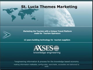 Marketing the Tourism with a Unique Travel Platform  made for  Tourism Operators   12 years building technology for  tourism suppliers   knowledge engineering *engineering information & process for the knowledge based economy making information malleable, configurable, searchable, accessible and delivered to suite St. Lucia Themes Marketing 