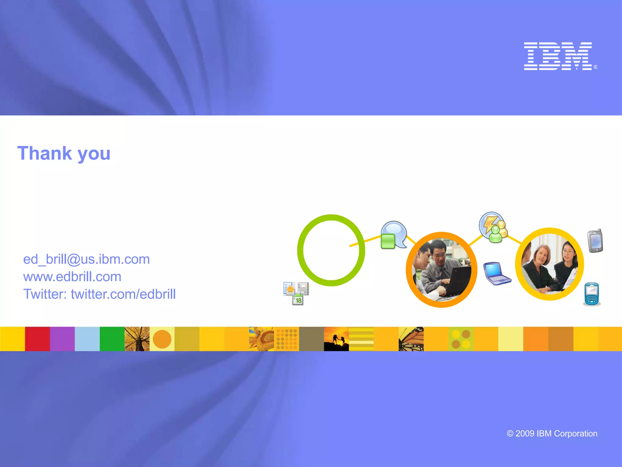 ®




Thank you




ed_brill@us.ibm.com
www.edbrill.com
Twitter: twitter.com/edbrill




                               © 2009 IBM Corporation
 