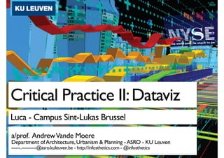Critical Practice II: Dataviz
Luca - Campus Sint-Lukas Brussel
a/prof. Andrew Vande Moere
Department of Architecture, Urbanism & Planning - ASRO - KU Leuven
------.----------@asro.kuleuven.be - http://infosthetics.com - @infosthetics
 
