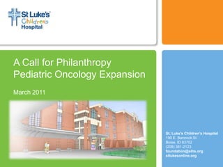 A Call for PhilanthropyPediatric Oncology Expansion March 2011 St. Luke's Children's Hospital 190 E. Bannock St.Boise, ID 83702(208) 381-2123 foundation@slhs.org stlukesonline.org 