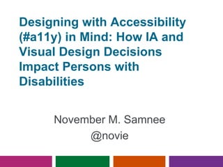Designing with Accessibility
(#a11y) in Mind: How IA and
Visual Design Decisions
Impact Persons with
Disabilities
November M. Samnee
@novie
 