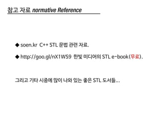 참고 자료 normative Reference
◆ soen.kr C++ STL 문법 관련 자료.
◆ http://goo.gl/nX1WS9 한빛 미디어의 STL e-book(무료).
그리고 기타 시중에 많이 나와 있는 좋은 STL 도서들...
 
