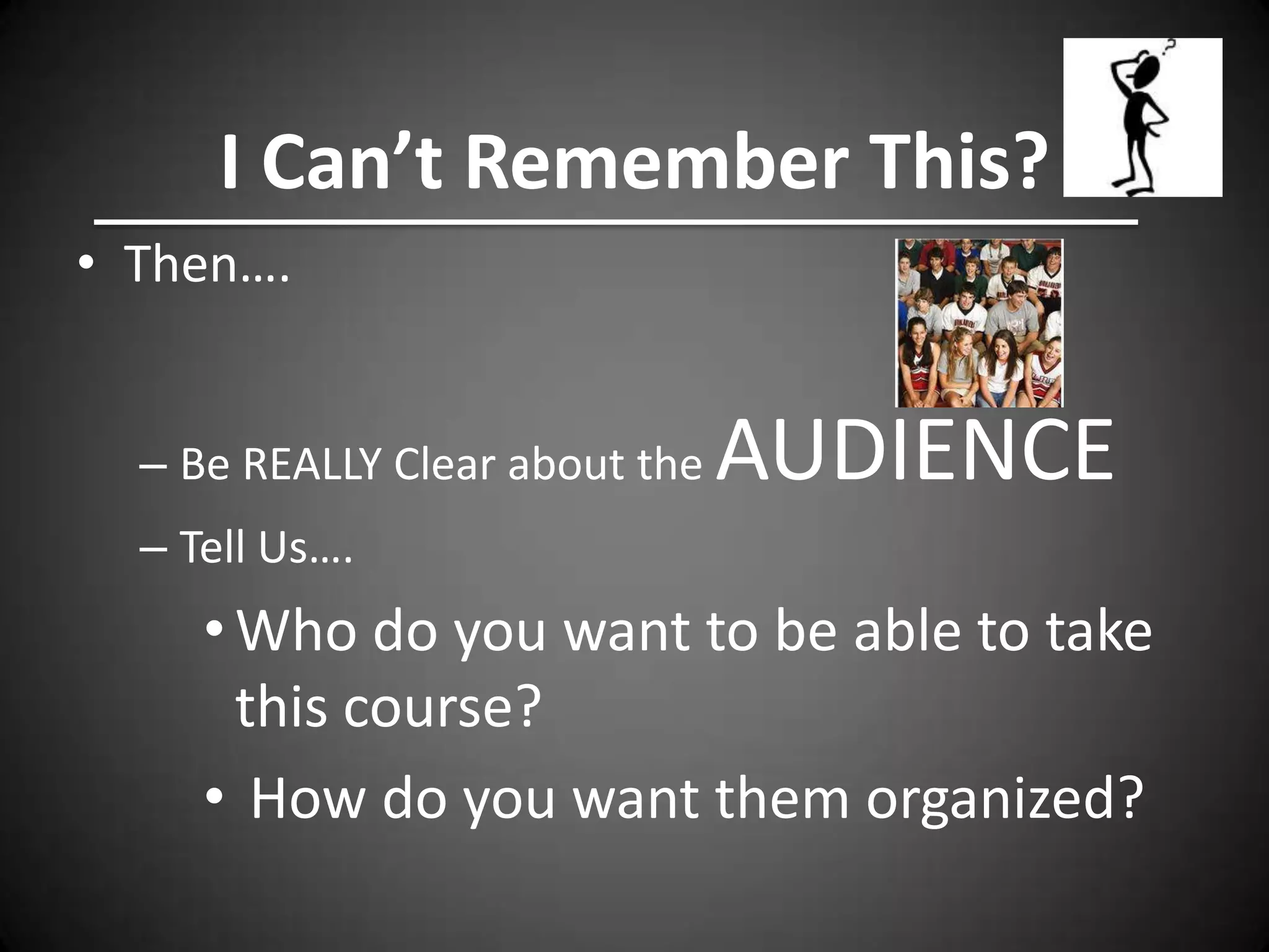 I Can’t Remember This?
• Then….


  – Be REALLY Clear about the   AUDIENCE
  – Tell Us….
     • Who do you want to be able to take
       this course?
     • How do you want them organized?
 