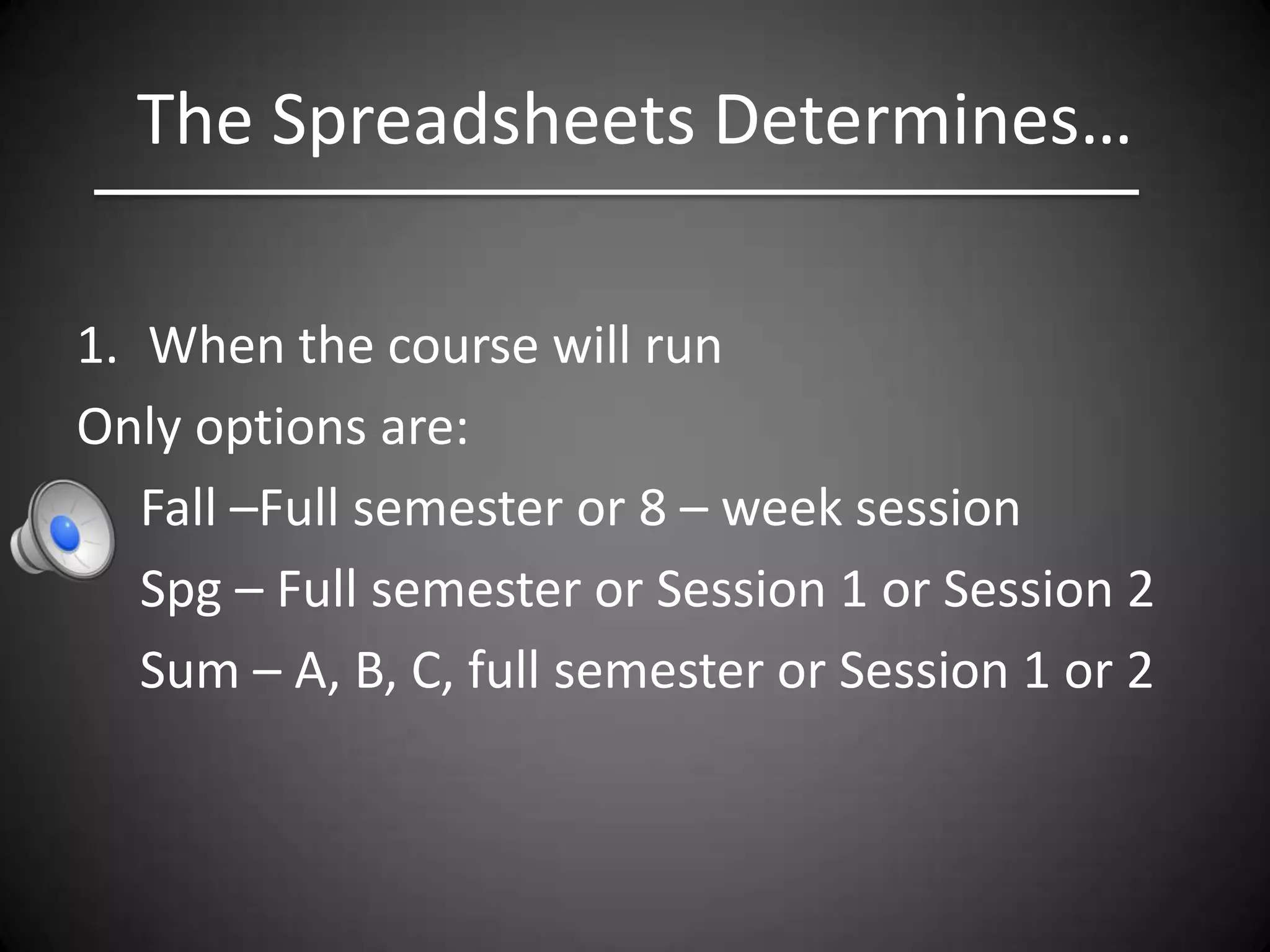 The Spreadsheets Determines…

1. When the course will run
Only options are:
   Fall –Full semester or 8 – week session
   Spg – Full semester or Session 1 or Session 2
   Sum – A, B, C, full semester or Session 1 or 2
 