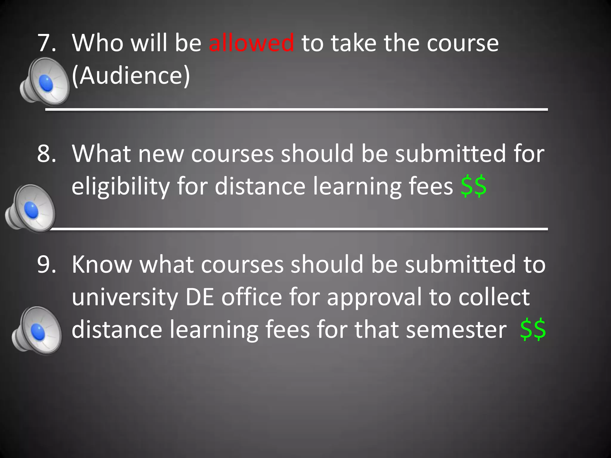 7. Who will be allowed to take the course
   (Audience)

8. What new courses should be submitted for
   eligibility for distance learning fees $$

9. Know what courses should be submitted to
   university DE office for approval to collect
   distance learning fees for that semester $$
 