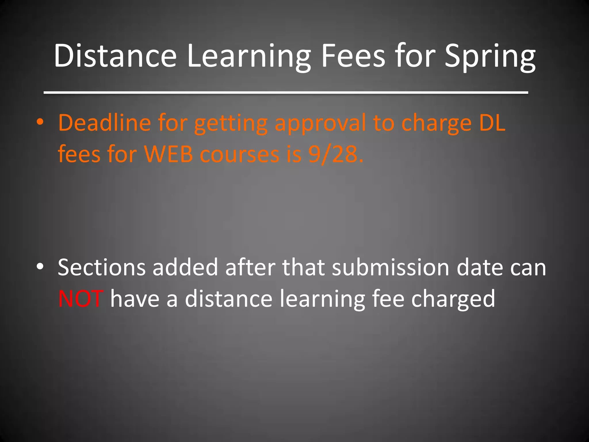 Distance Learning Fees for Spring
• Deadline for getting approval to charge DL
  fees for WEB courses is 9/28.



• Sections added after that submission date can
  NOT have a distance learning fee charged
 