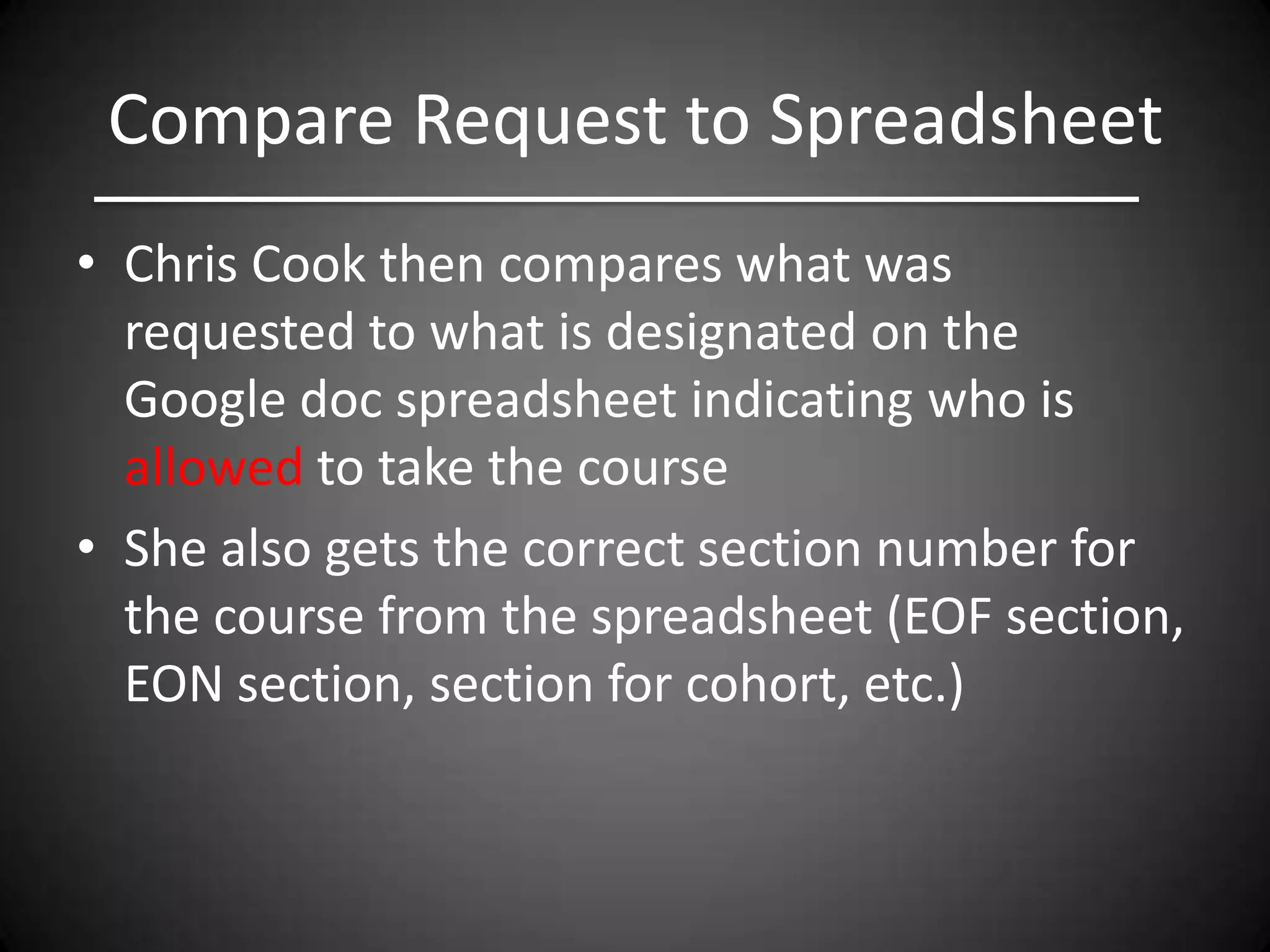 Compare Request to Spreadsheet
• Chris Cook then compares what was
  requested to what is designated on the
  Google doc spreadsheet indicating who is
  allowed to take the course
• She also gets the correct section number for
  the course from the spreadsheet (EOF section,
  EON section, section for cohort, etc.)
 