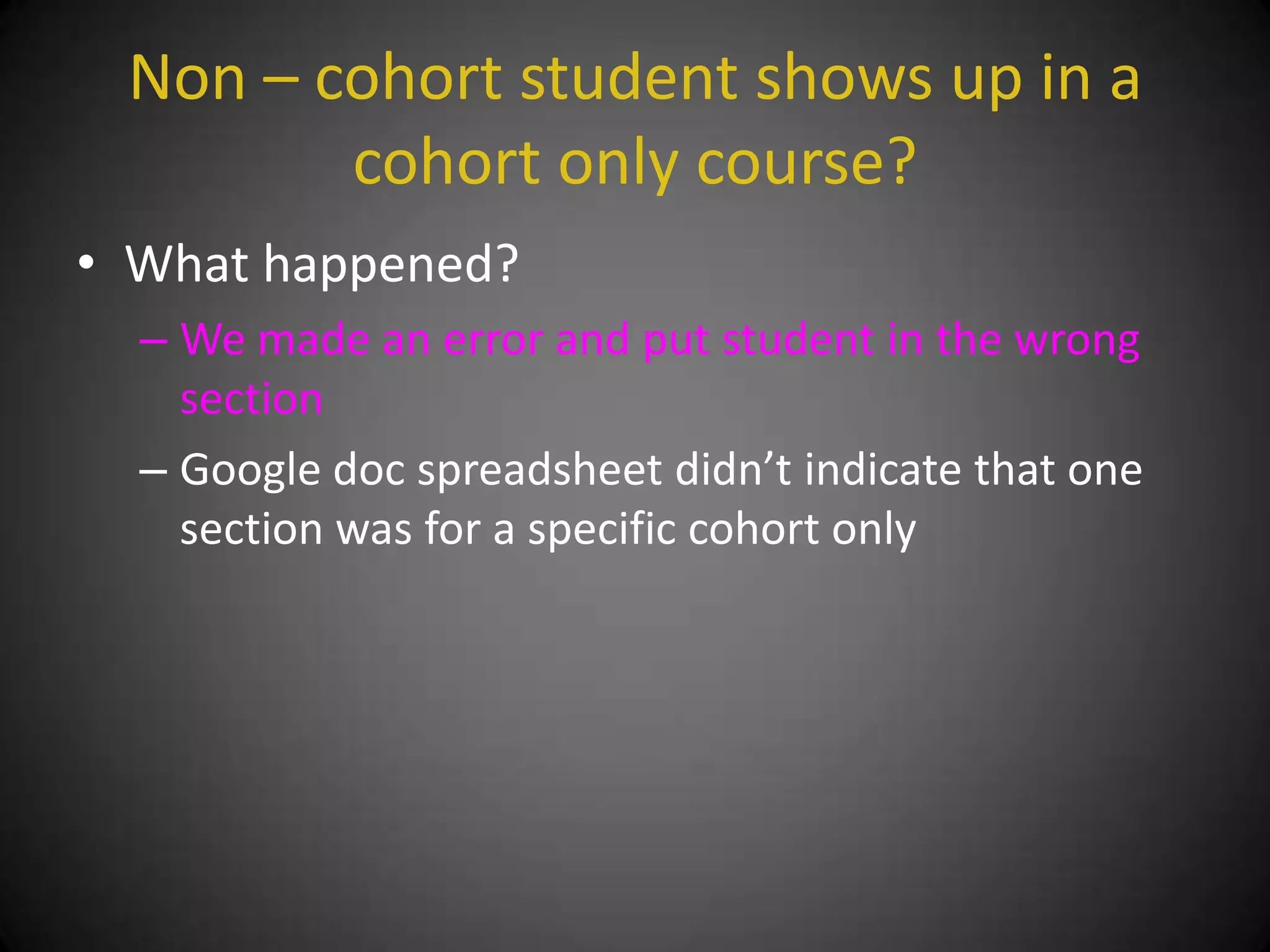 Non – cohort student shows up in a
        cohort only course?
• What happened?
  – We made an error and put student in the wrong
    section
  – Google doc spreadsheet didn’t indicate that one
    section was for a specific cohort only
 