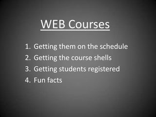 WEB Courses
1.   Getting them on the schedule
2.   Getting the course shells
3.   Getting students registered
4.   Fun facts
 