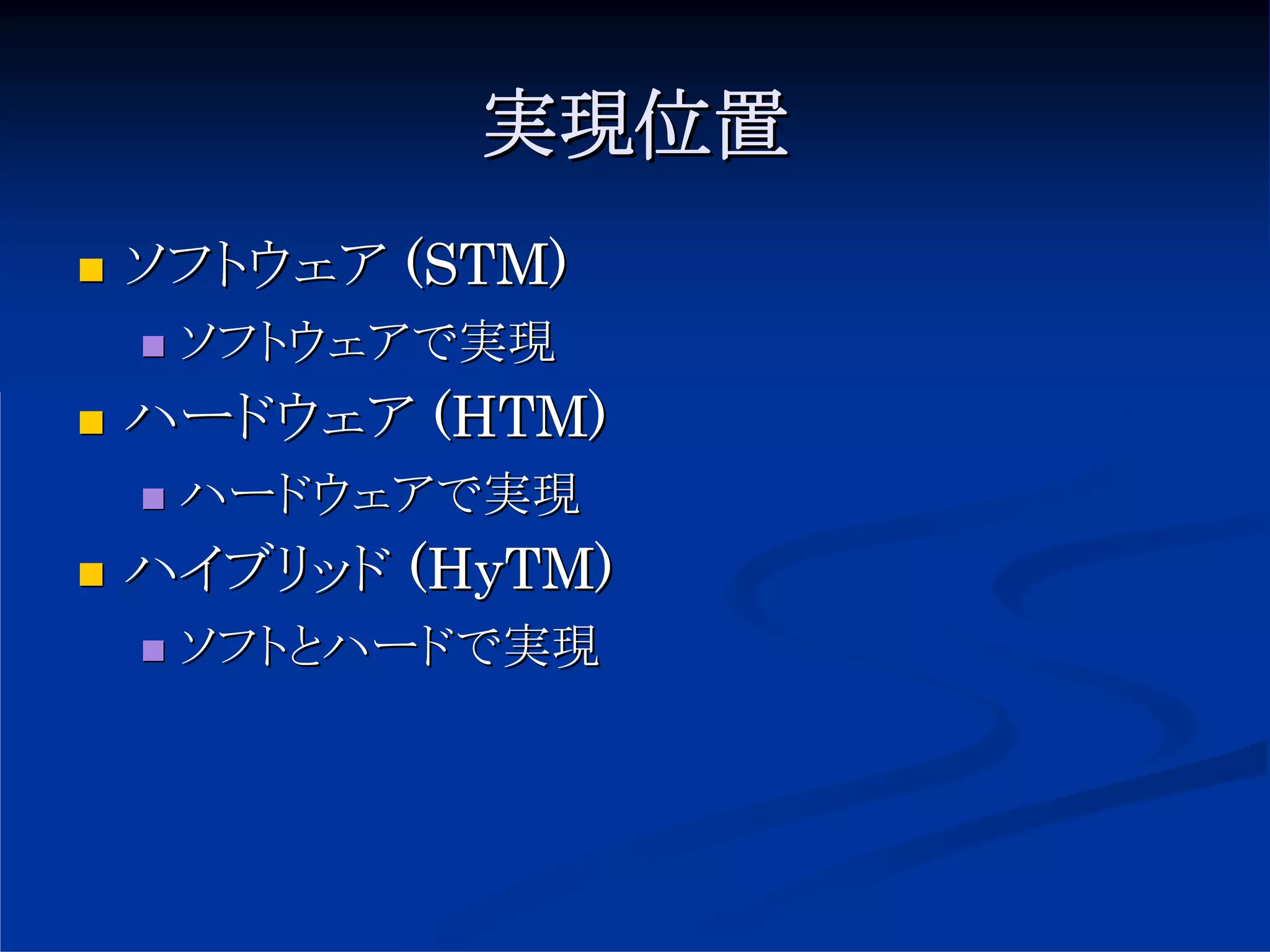 実現位置
ソフトウェア (STM)
 ソフトウェアで実現
ハードウェア (HTM)
 ハードウェアで実現
ハイブリッド (HyTM)
 ソフトとハードで実現
 