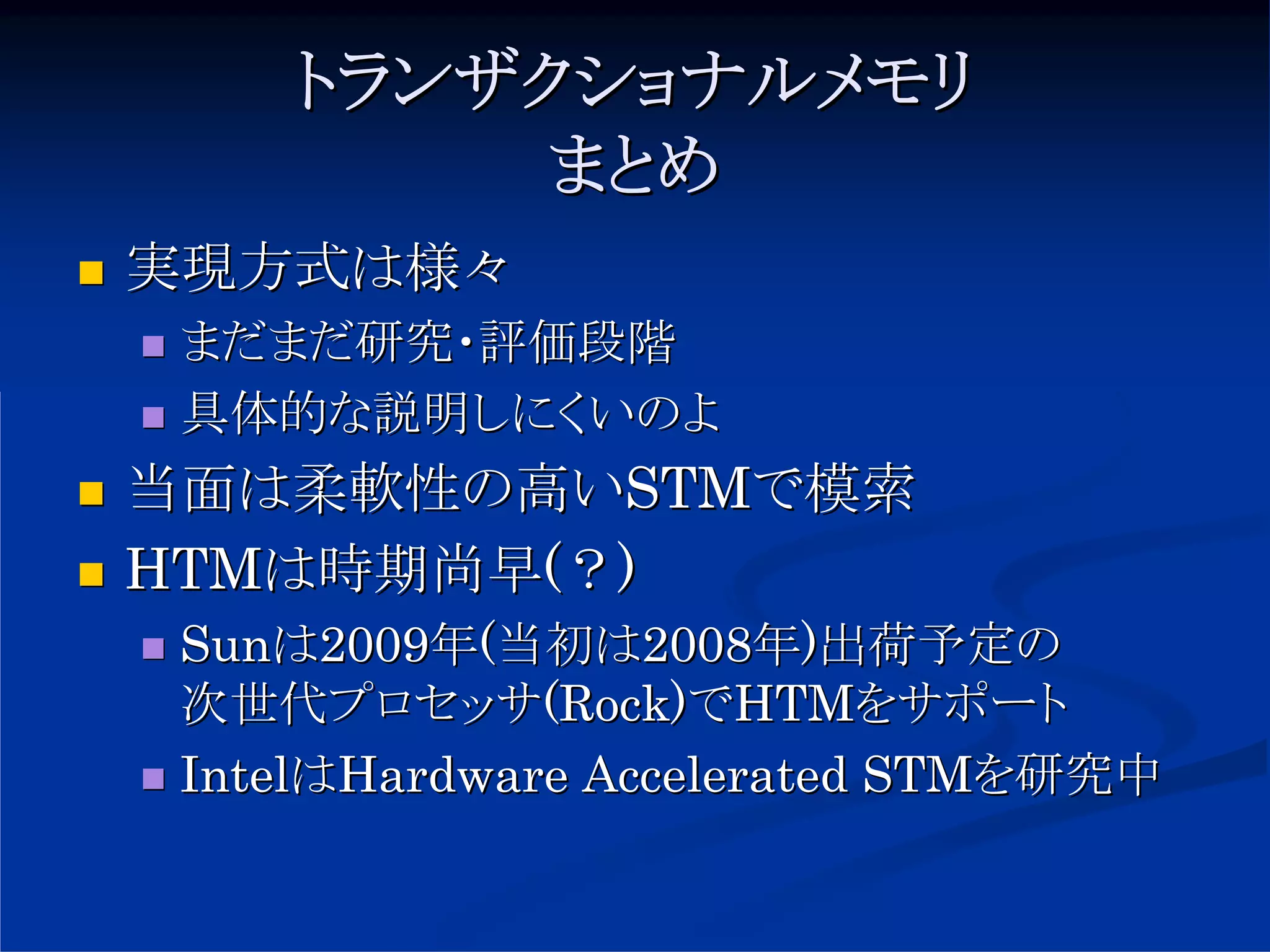 トランザクショナルメモリ
          まとめ
実現方式は様々
 まだまだ研究・評価段階
 具体的な説明しにくいのよ
当面は柔軟性の高いSTMで模索
HTMは時期尚早(？)
 Sunは2009年(当初は2008年)出荷予定の
 次世代プロセッサ(Rock)でHTMをサポート
 IntelはHardware Accelerated STMを研究中
 