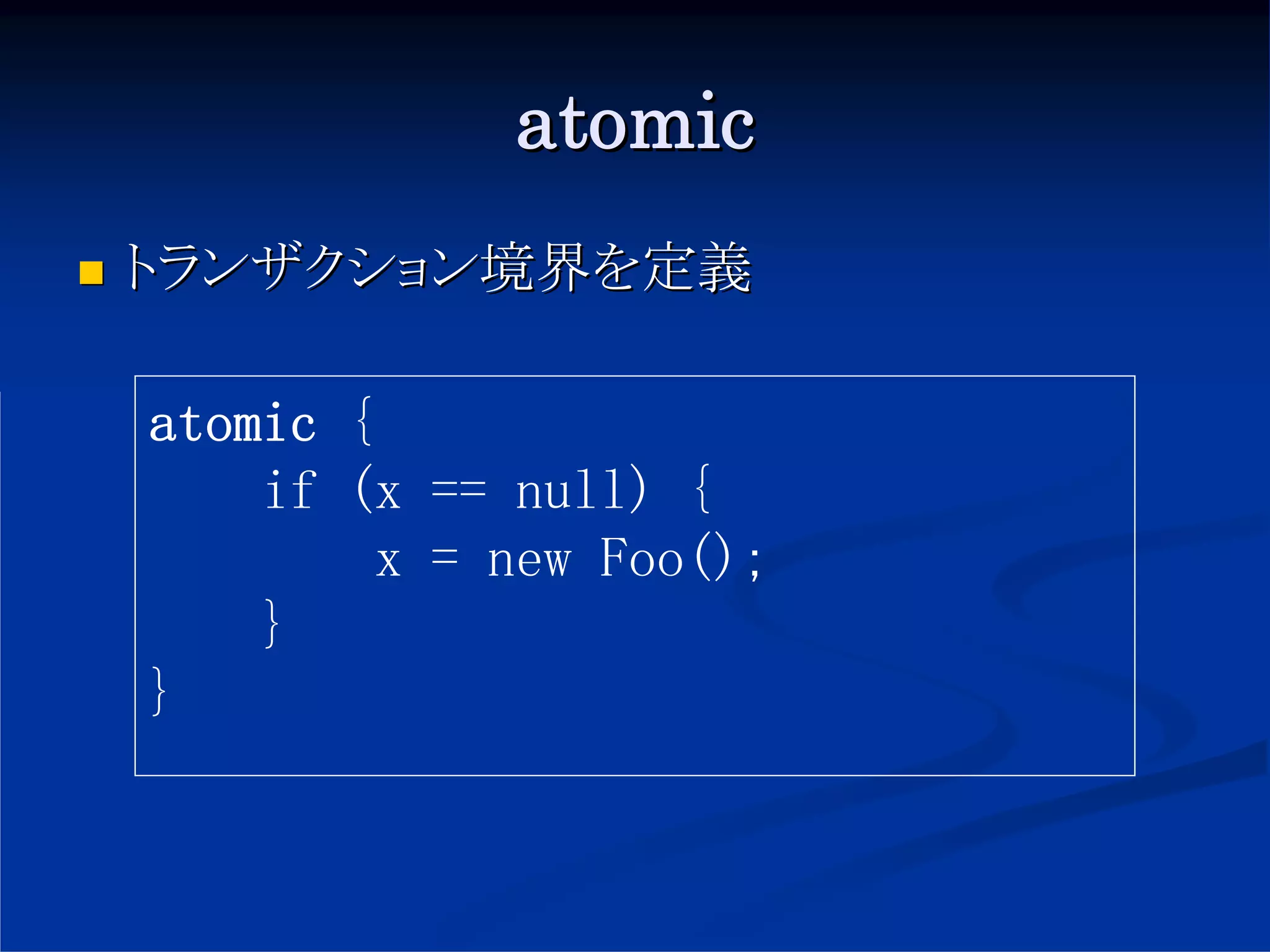 atomic
トランザクション境界を定義

atomic {
    if (x == null) {
         x = new Foo();
    }
}
 