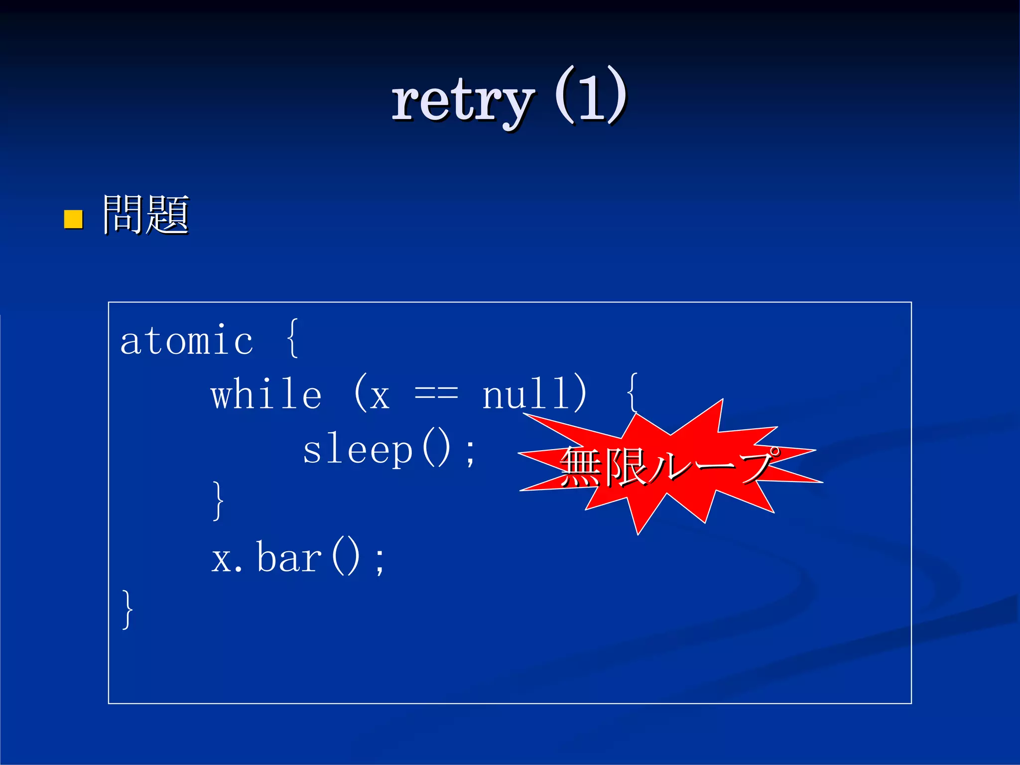 retry (1)
問題

atomic {
    while (x == null) {
         sleep();  無限ループ
    }
    x.bar();
}
 