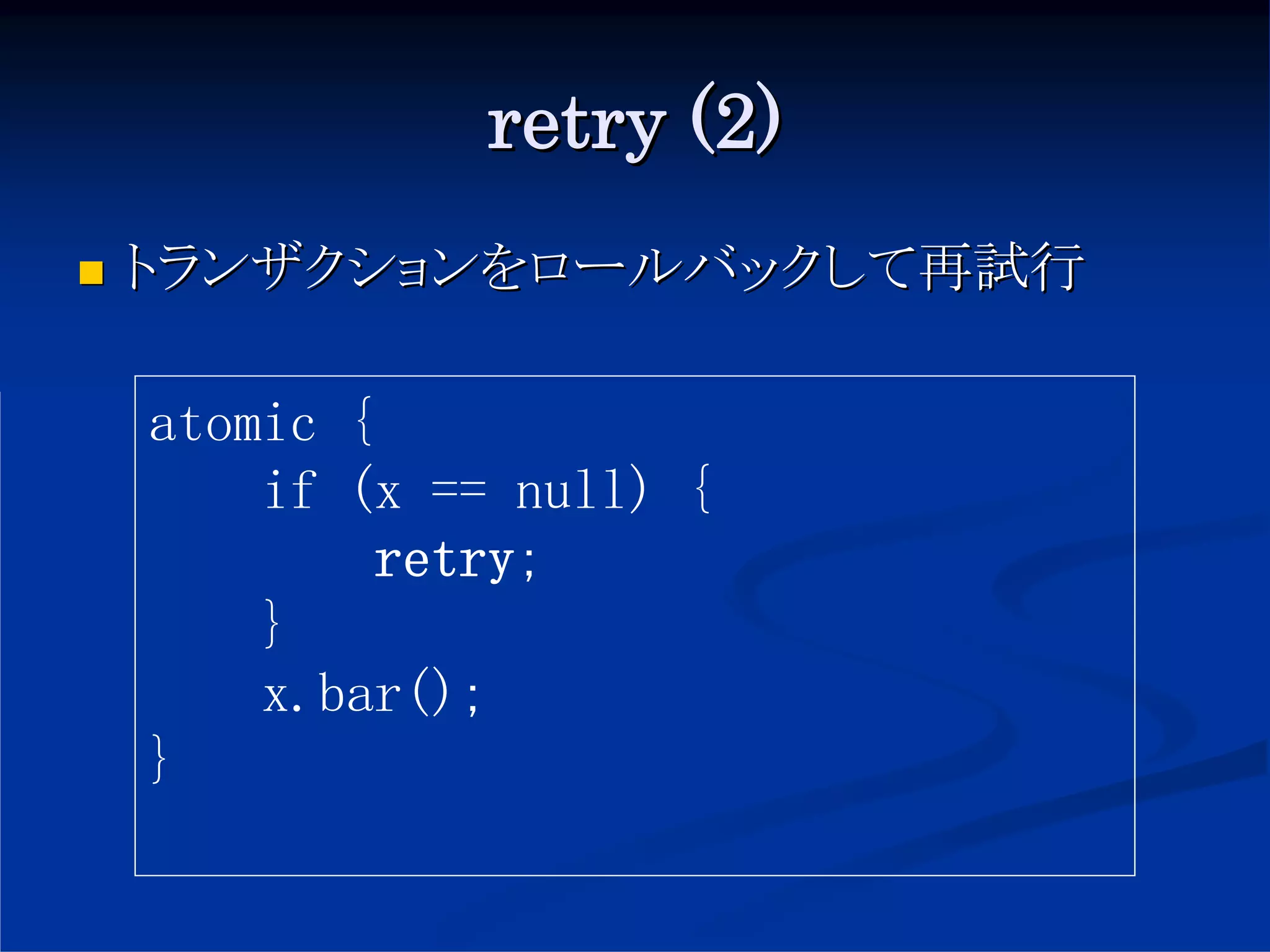 retry (2)
トランザクションをロールバックして再試行

atomic {
    if (x == null) {
        retry;
    }
    x.bar();
}
 
