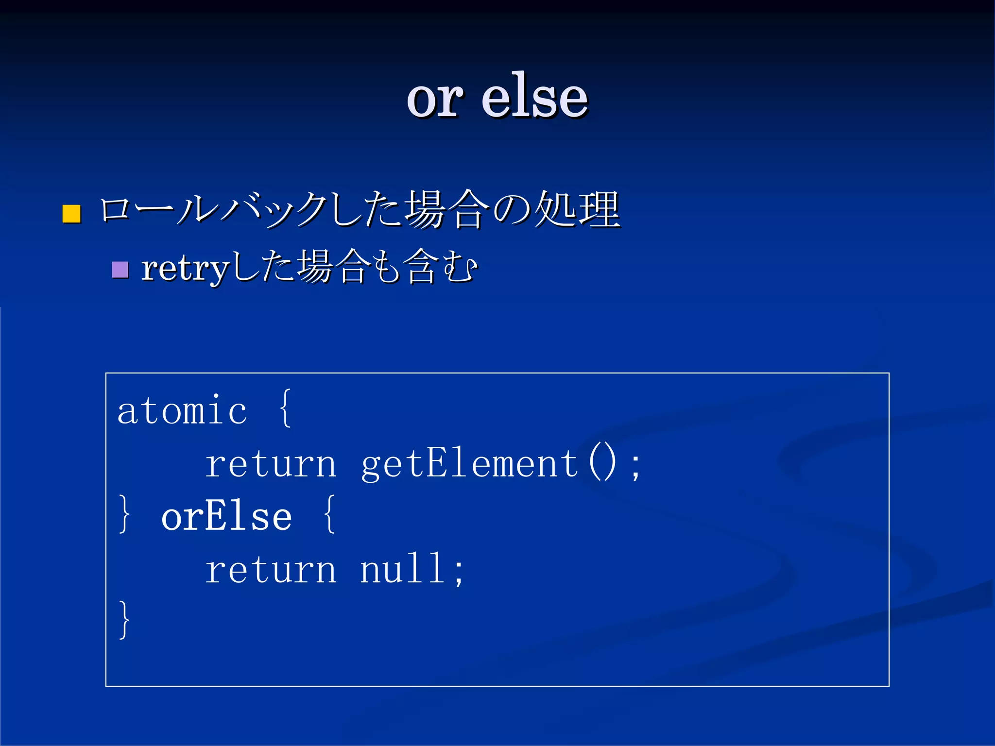 or else
ロールバックした場合の処理
 retryした場合も含む


atomic {
    return getElement();
} orElse {
    return null;
}
 