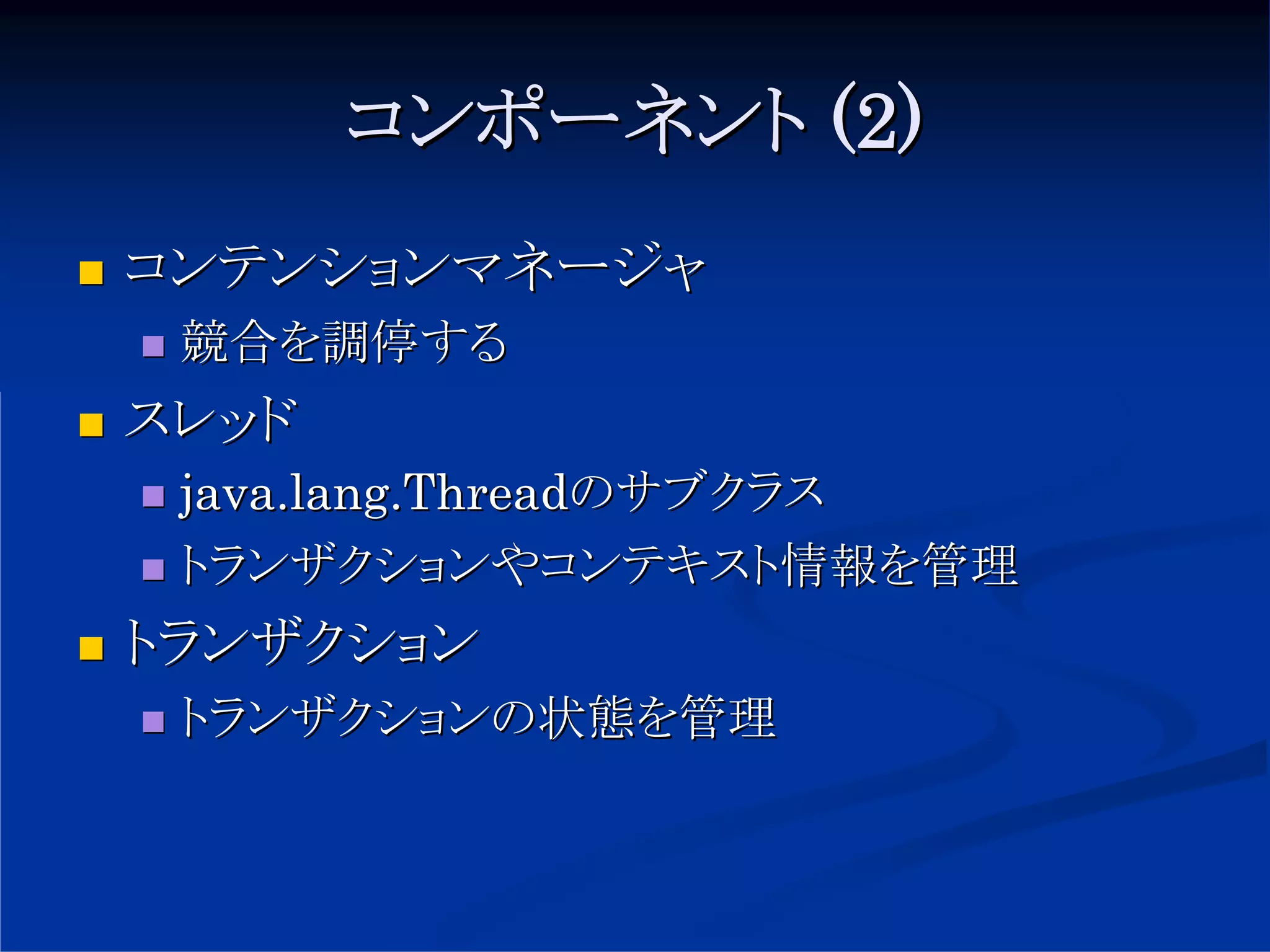 コンポーネント (2)
コンテンションマネージャ
 競合を調停する
スレッド
 java.lang.Threadのサブクラス
 トランザクションやコンテキスト情報を管理
トランザクション
 トランザクションの状態を管理
 