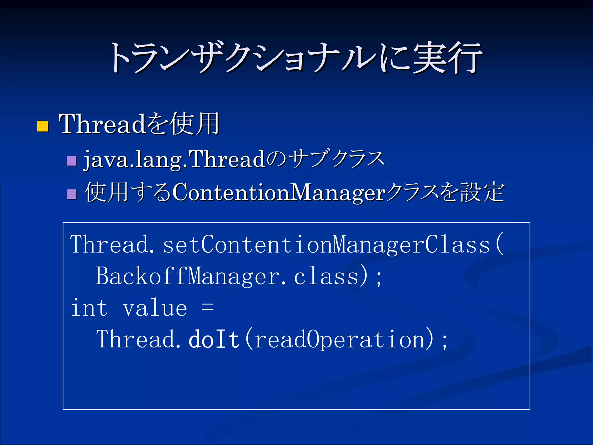 トランザクショナルに実行
Threadを使用
 java.lang.Threadのサブクラス
 使用するContentionManagerクラスを設定

Thread.setContentionManagerClass(
  BackoffManager.class);
int value =
  Thread.doIt(readOperation);
 