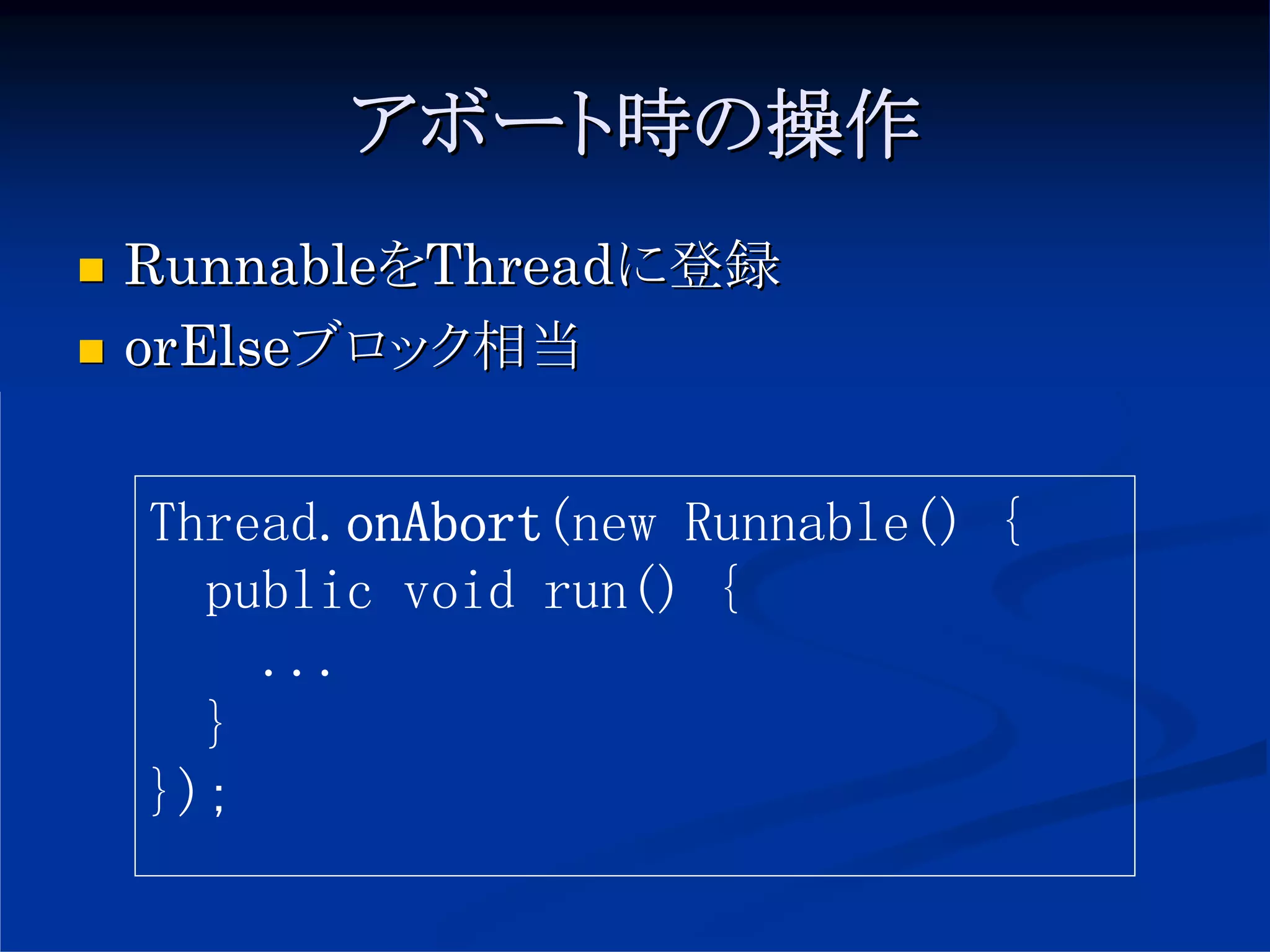 アボート時の操作
RunnableをThreadに登録
orElseブロック相当


Thread.onAbort(new Runnable() {
  public void run() {
    ...
  }
});
 