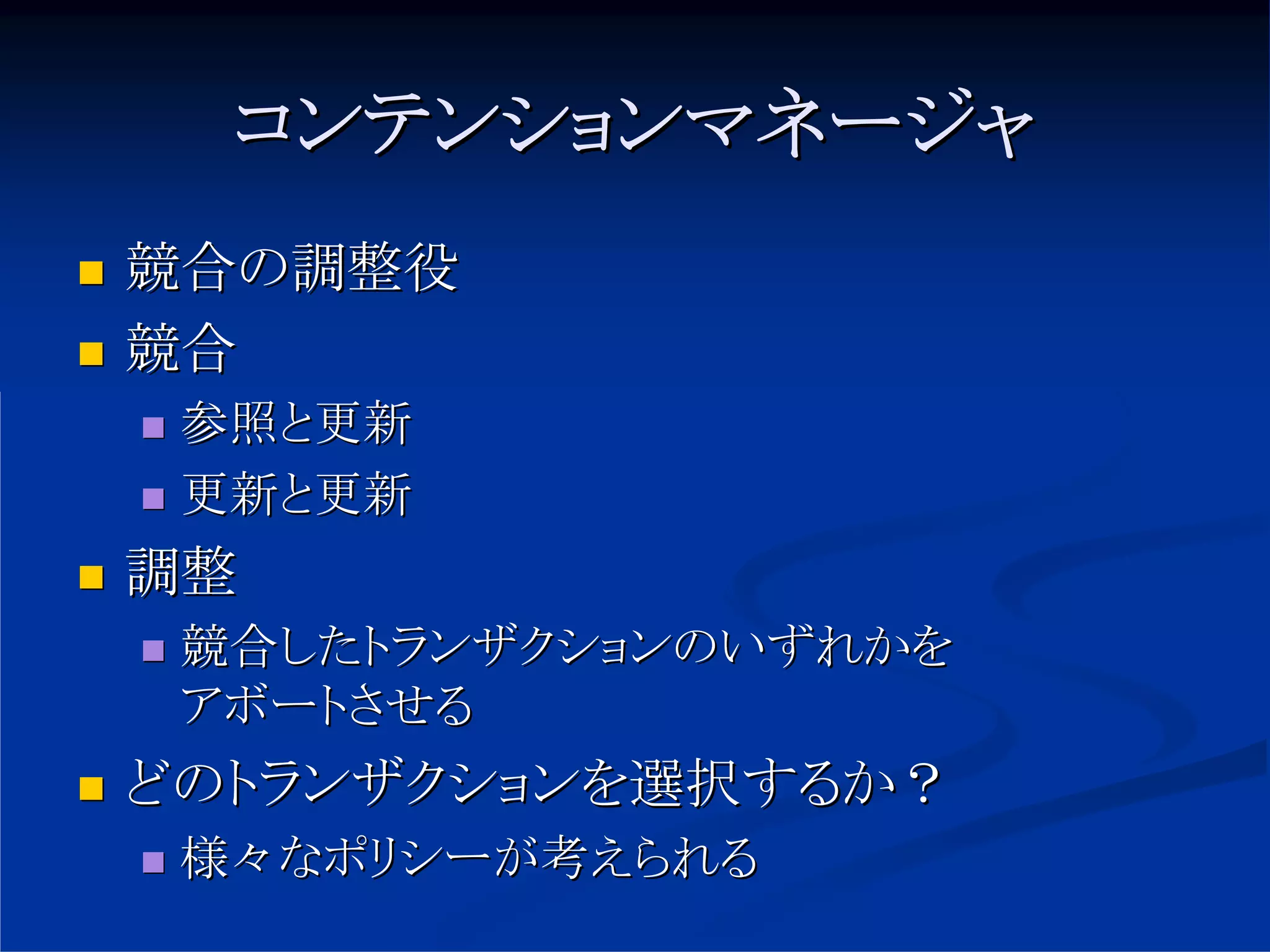 コンテンションマネージャ
競合の調整役
競合
 参照と更新
 更新と更新
調整
 競合したトランザクションのいずれかを
 アボートさせる
どのトランザクションを選択するか？
 様々なポリシーが考えられる
 