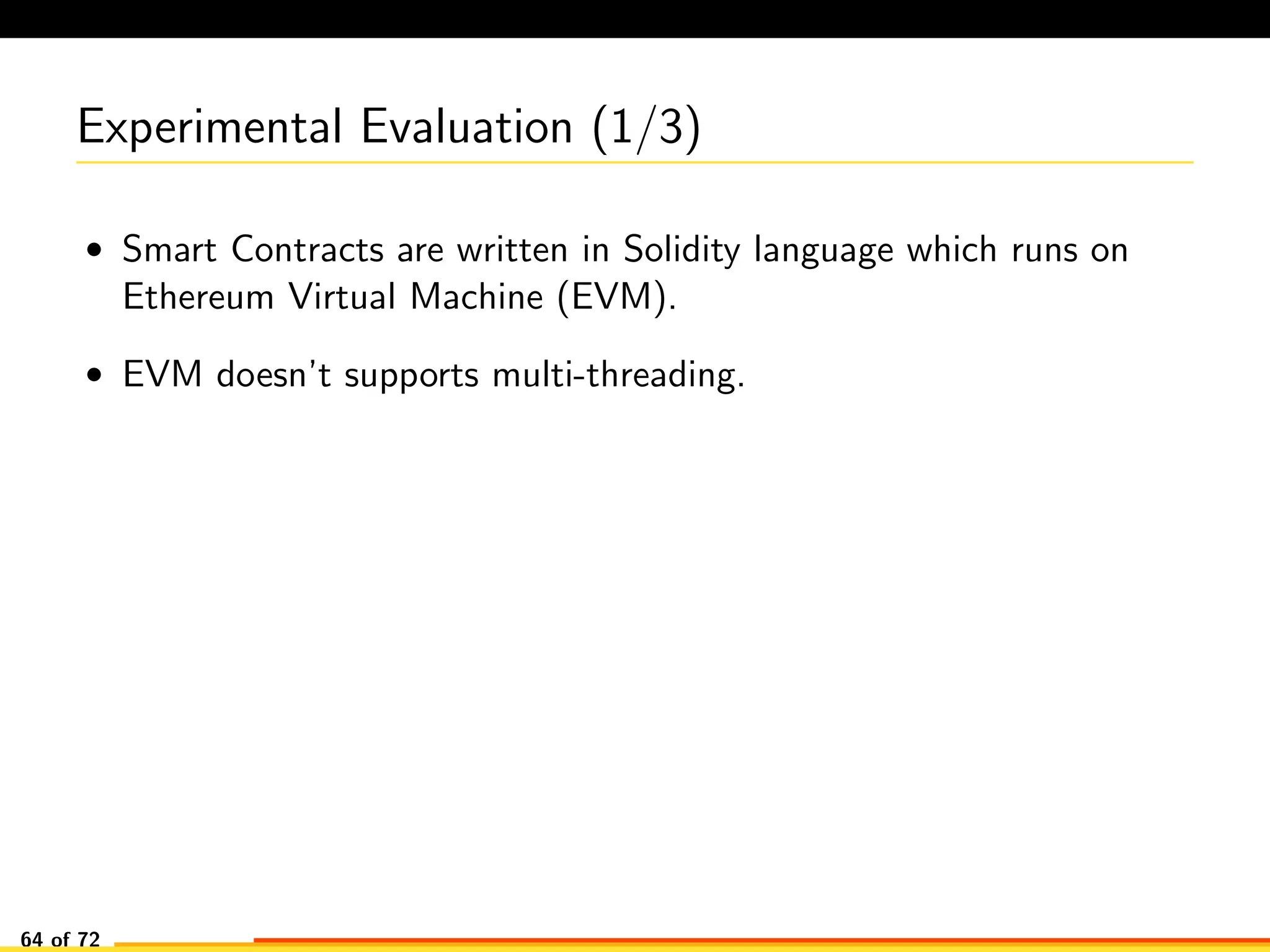 Experimental Evaluation (1/3)
• Smart Contracts are written in Solidity language which runs on
Ethereum Virtual Machine (EVM).
• EVM doesn’t supports multi-threading.
64 of 72
 
