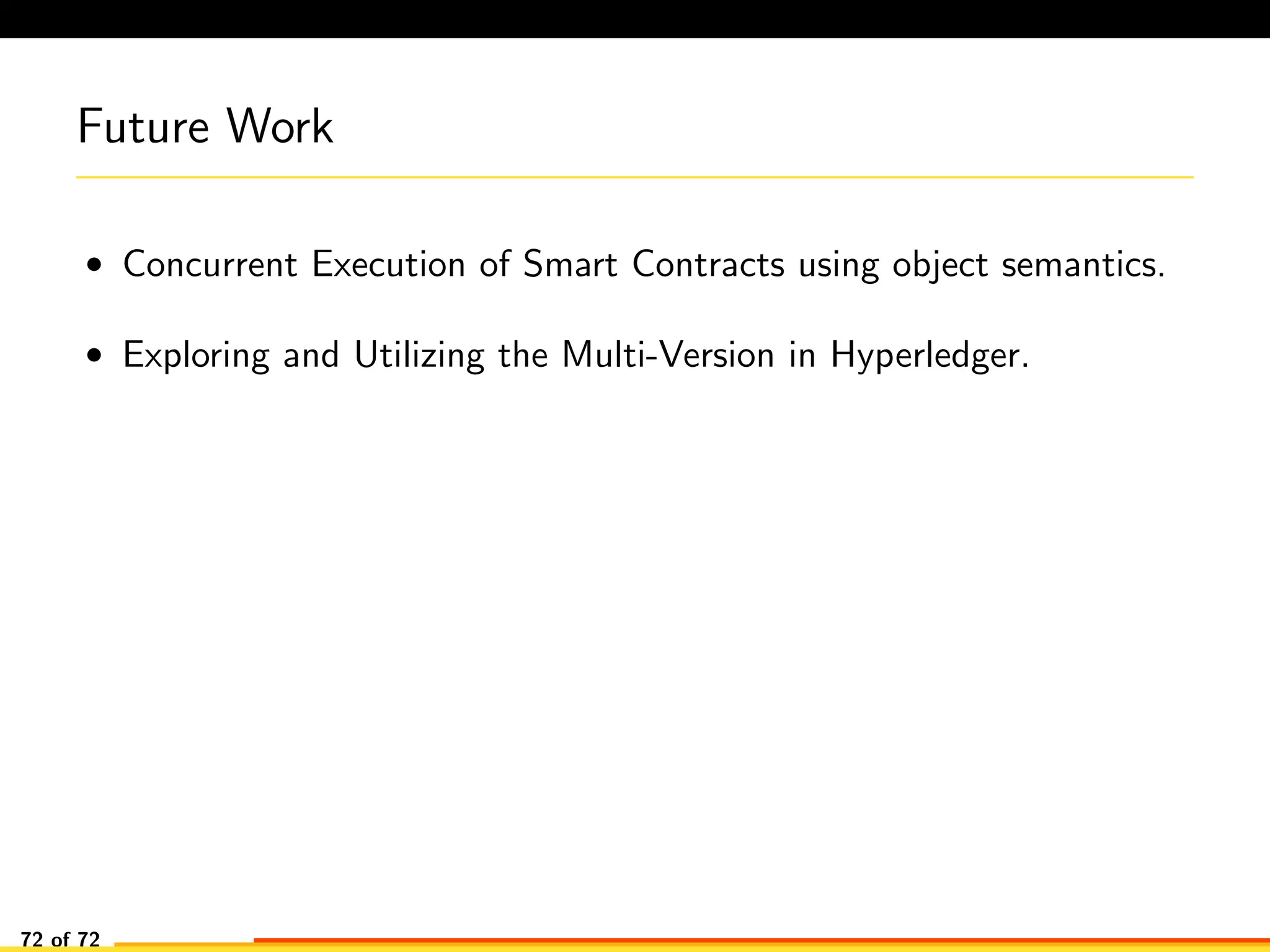 Future Work
• Concurrent Execution of Smart Contracts using object semantics.
• Exploring and Utilizing the Multi-Version in Hyperledger.
72 of 72
 